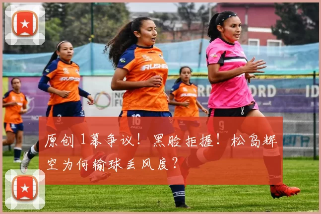 原创 1幕争议！黑脸拒握！松岛辉空为何输球丢风度？