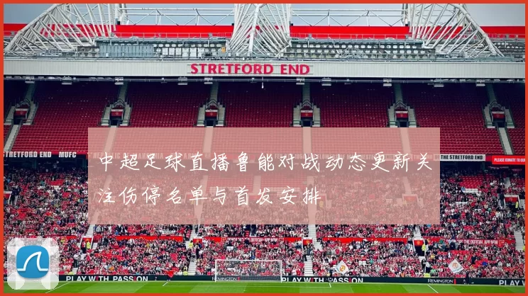 中超足球直播鲁能对战动态更新关注伤停名单与首发安排