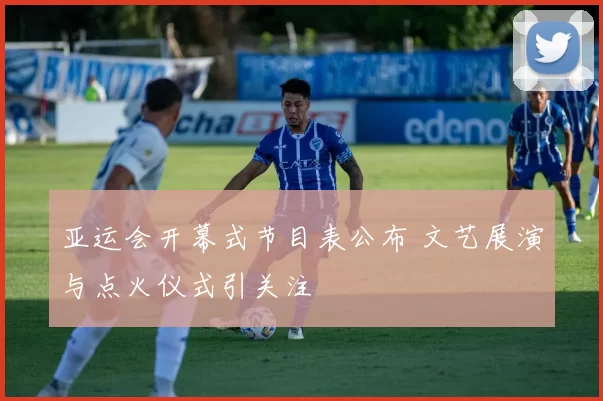 亚运会开幕式节目表公布 文艺展演与点火仪式引关注