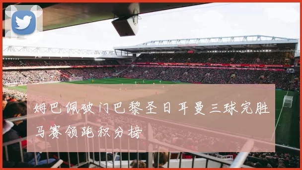 姆巴佩破门巴黎圣日耳曼三球完胜马赛领跑积分榜