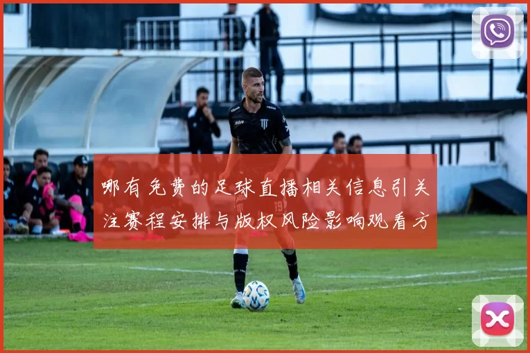 哪有免费的足球直播相关信息引关注赛程安排与版权风险影响观看方式