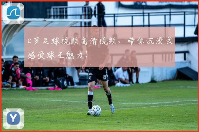 c罗足球视频高清视频，带你沉浸式感受球王魅力！