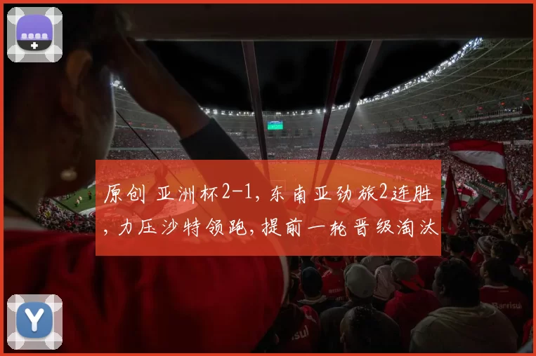 原创 亚洲杯2-1,东南亚劲旅2连胜,力压沙特领跑,提前一轮晋级淘汰赛