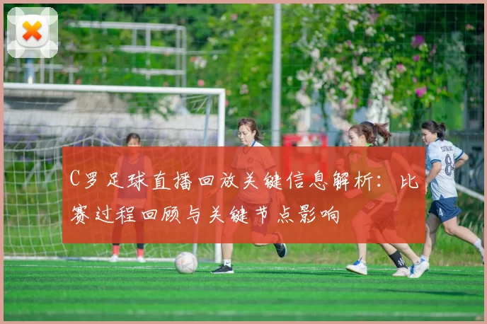C罗足球直播回放关键信息解析：比赛过程回顾与关键节点影响