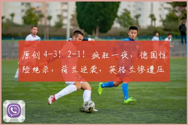 原创 4-3！2-1！疯狂一夜，德国惊险绝杀，荷兰逆袭，英格兰惨遭压哨绝平