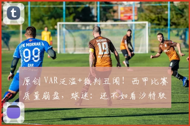 原创 VAR泛滥+裁判丑闻！西甲比赛质量崩盘，球迷：还不如看沙特联？