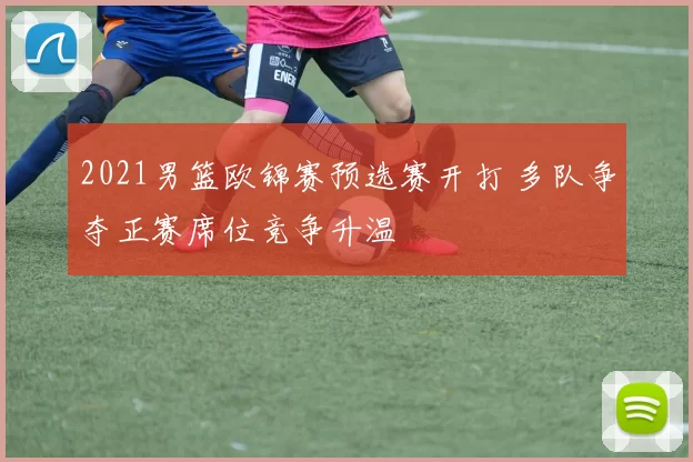 2021男篮欧锦赛预选赛开打 多队争夺正赛席位竞争升温