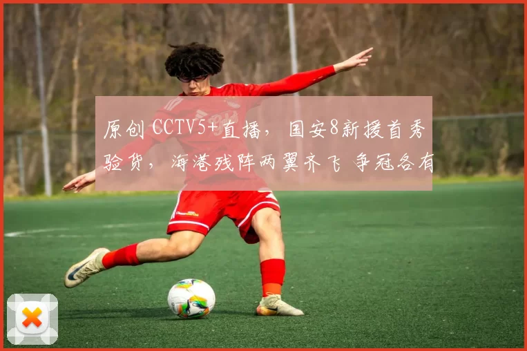 原创 CCTV5+直播，国安8新援首秀验货，海港残阵两翼齐飞 争冠各有优势