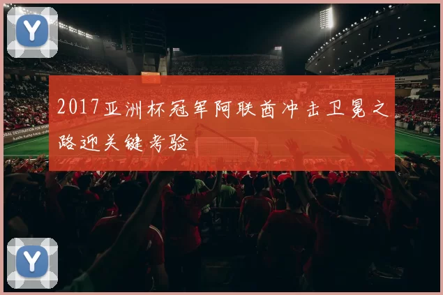 2017亚洲杯冠军阿联酋冲击卫冕之路迎关键考验