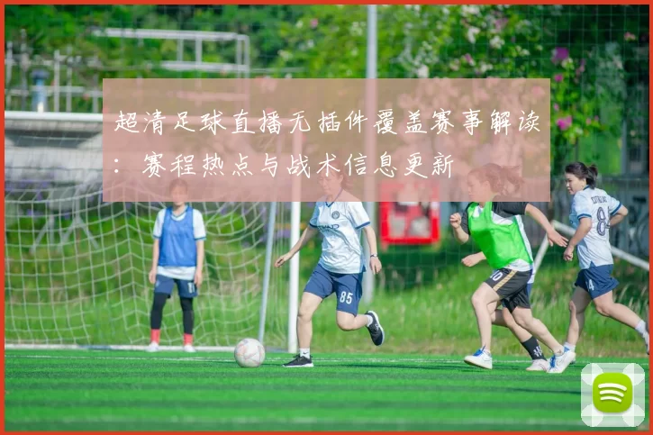 超清足球直播无插件覆盖赛事解读：赛程热点与战术信息更新