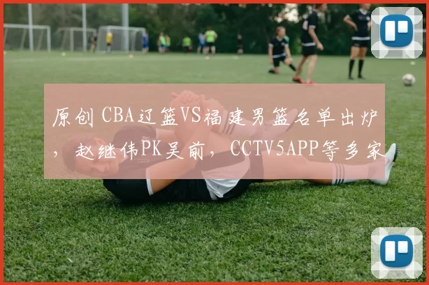 原创 CBA辽篮VS福建男篮名单出炉，赵继伟PK吴前，CCTV5APP等多家平台直播