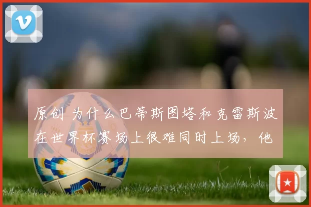 原创 为什么巴蒂斯图塔和克雷斯波在世界杯赛场上很难同时上场，他们技术特点上有何不同？