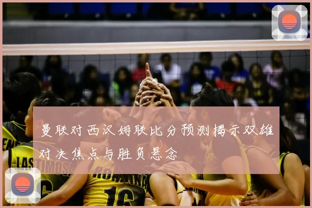 曼联对西汉姆联比分预测揭示双雄对决焦点与胜负悬念