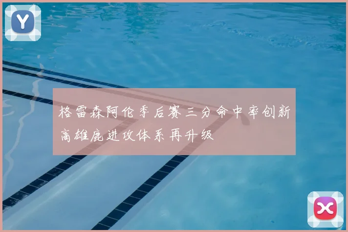 格雷森阿伦季后赛三分命中率创新高雄鹿进攻体系再升级
