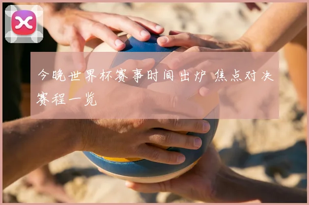 今晚世界杯赛事时间出炉 焦点对决赛程一览