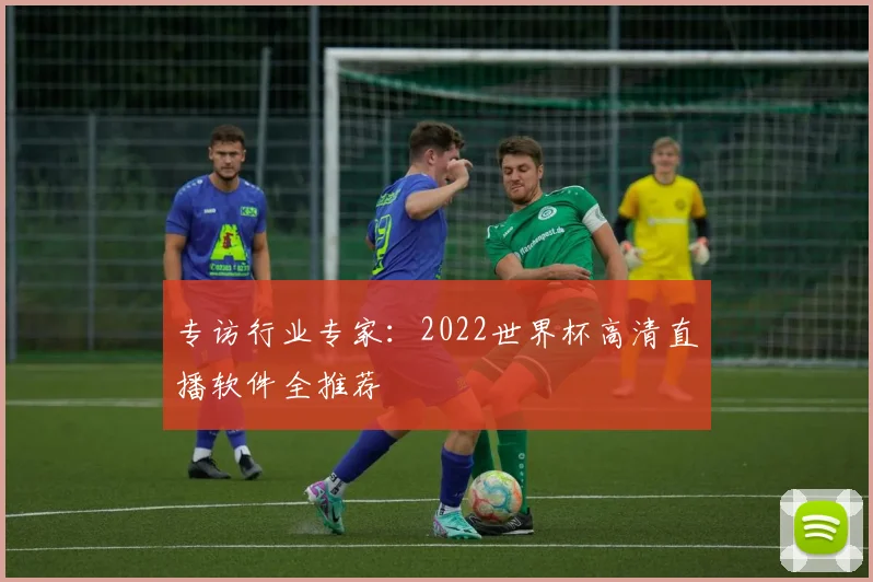 专访行业专家:2022世界杯高清直播软件全推荐