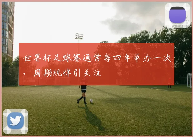 世界杯足球赛通常每四年举办一次,周期规律引关注