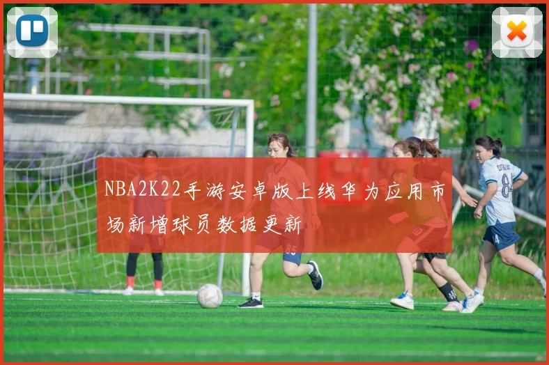 NBA2K22手游安卓版上线华为应用市场新增球员数据更新