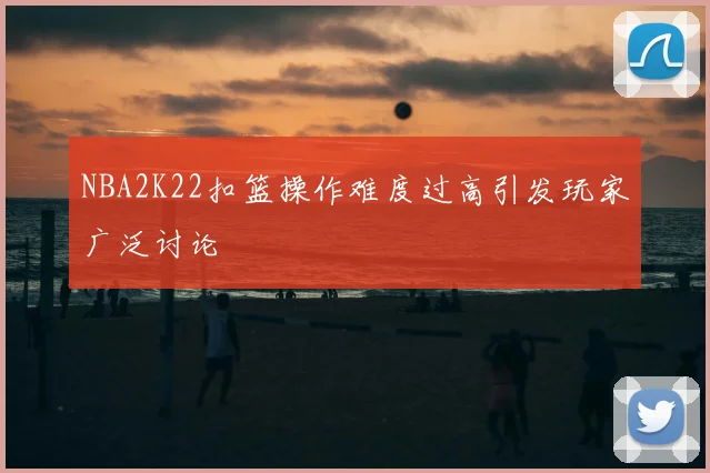 NBA2K22扣篮操作难度过高引发玩家广泛讨论