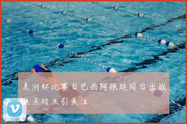 美洲杯比赛日巴西阿根廷同日出战焦点对决引关注