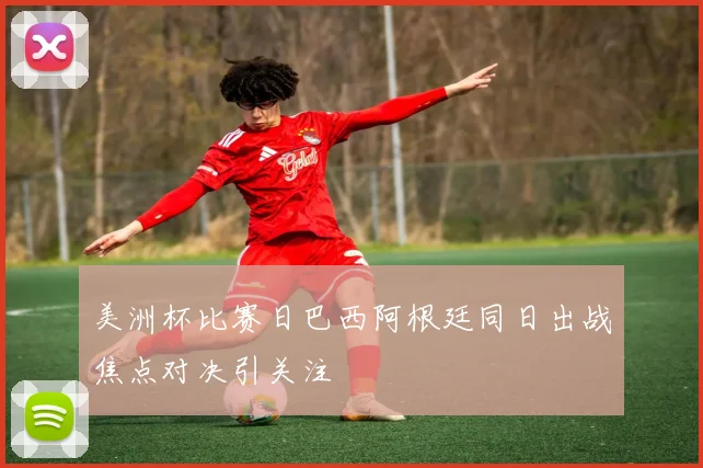 美洲杯比赛日巴西阿根廷同日出战焦点对决引关注
