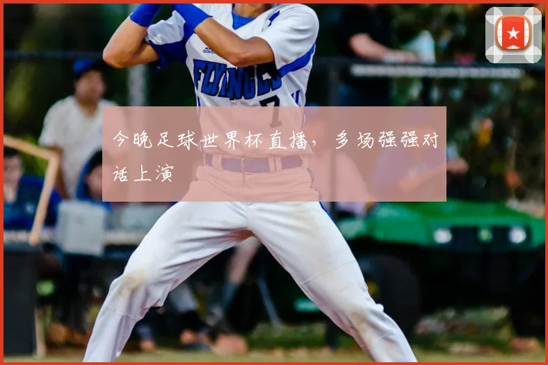 今晚足球世界杯直播,多场强强对话上演
