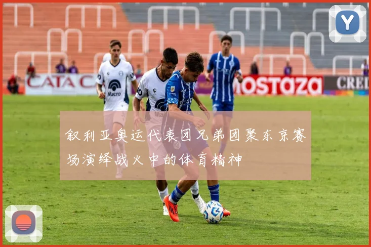 叙利亚奥运代表团兄弟团聚东京赛场演绎战火中的体育精神