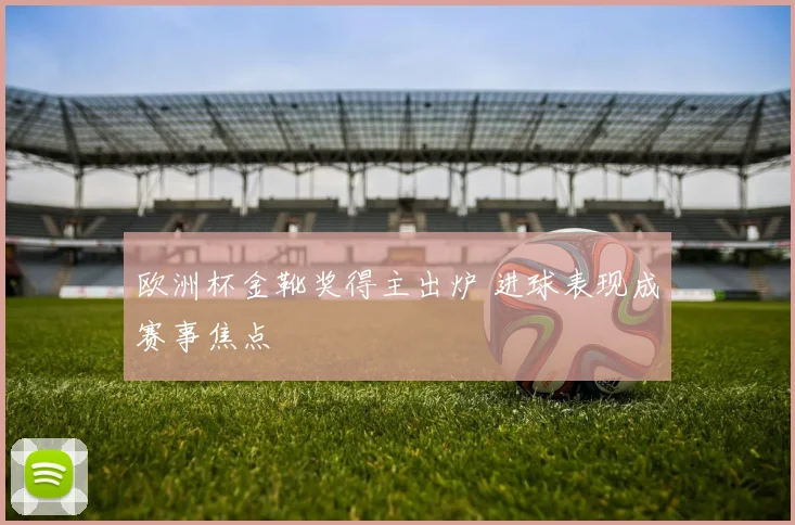 欧洲杯金靴奖得主出炉 进球表现成赛事焦点