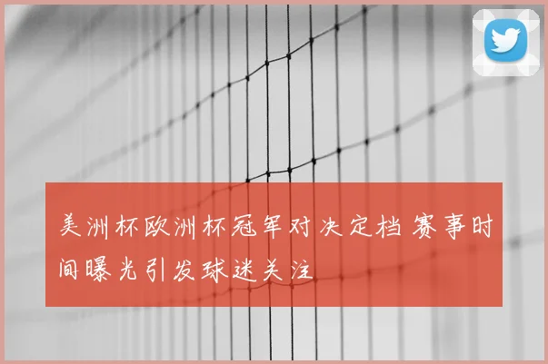 美洲杯欧洲杯冠军对决定档 赛事时间曝光引发球迷关注
