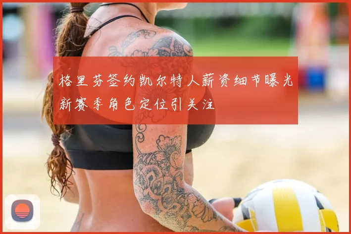 格里芬签约凯尔特人薪资细节曝光新赛季角色定位引关注