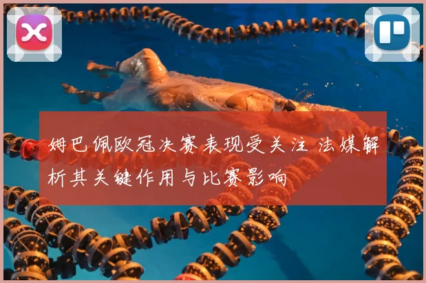 姆巴佩欧冠决赛表现受关注 法媒解析其关键作用与比赛影响