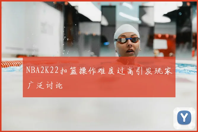 NBA2K22扣篮操作难度过高引发玩家广泛讨论